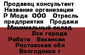 Продавец-консультант › Название организации ­ Р-Мода, ООО › Отрасль предприятия ­ Продажи › Минимальный оклад ­ 22 000 - Все города Работа » Вакансии   . Ростовская обл.,Волгодонск г.